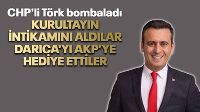 CHP'li Törk bombaladı "Kurultayın intikamını aldılar Darıca'yı AKP’ye hediye ettiler"